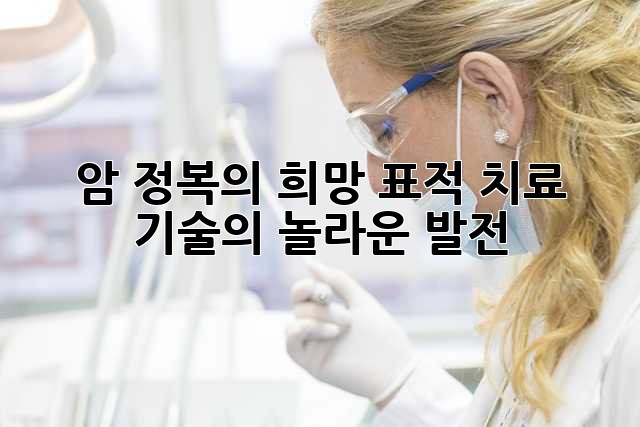 암 정복의 희망: 표적 치료 기술의 놀라운 발전