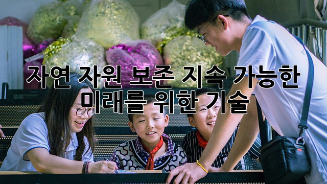 자연 자원 보존: 지속 가능한 미래를 위한 기술