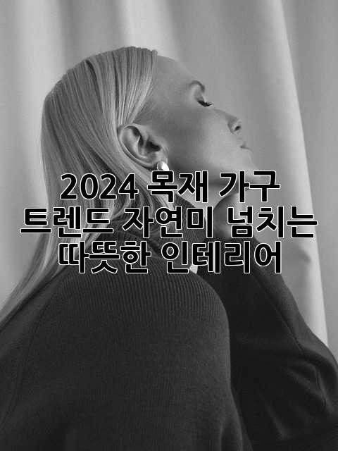2024 목재 가구 트렌드: 자연미 넘치는 따뜻한 인테리어