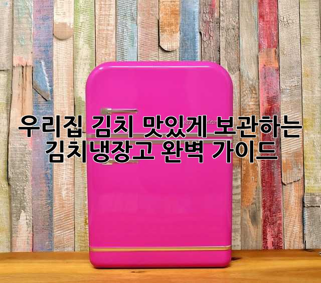 우리집 김치, 맛있게 보관하는 김치냉장고 완벽 가이드