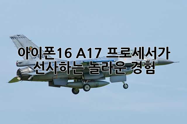 아이폰16: A17 프로세서가 선사하는 놀라운 경험