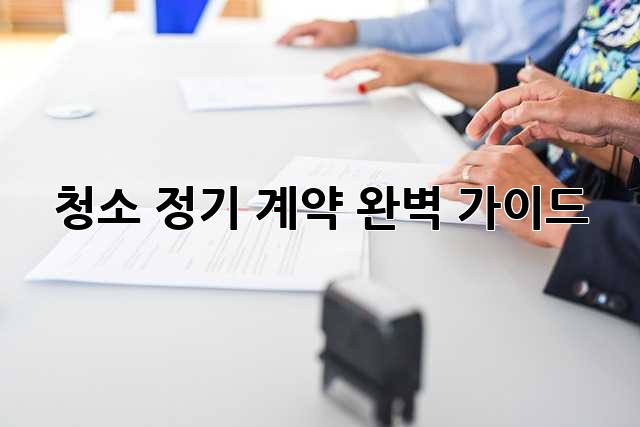 청소 정기 계약: 완벽 가이드