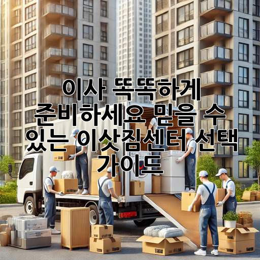 이사, 똑똑하게 준비하세요! 믿을 수 있는 이삿짐센터 선택 가이드