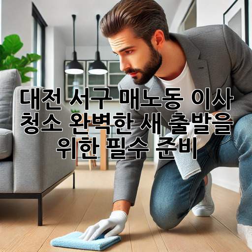 대전 서구 매노동 이사 청소: 완벽한 새 출발을 위한 필수 준비
