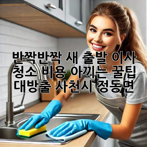 ✨ 반짝반짝 새 출발! 이사 청소 비용 아끼는 꿀팁 대방출 (사천시 정동면) 🏡
